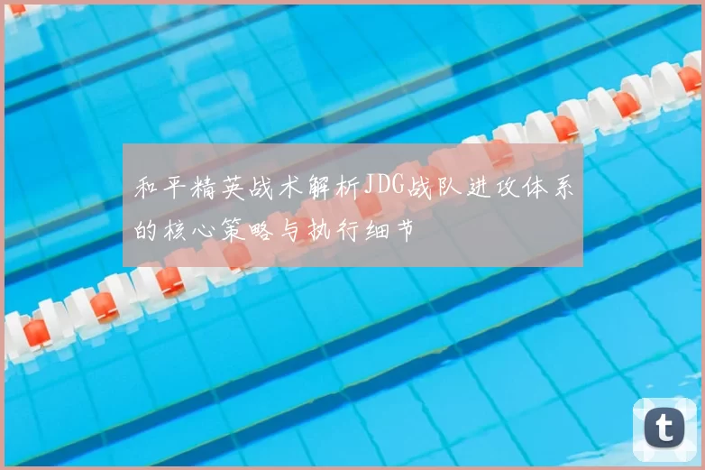 和平精英战术解析JDG战队进攻体系的核心策略与执行细节