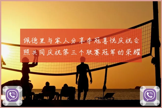 佩德里与家人分享夺冠喜悦庆祝合照共同庆祝第三个联赛冠军的荣耀时刻