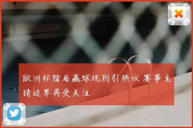 欧洲杯赌局赢球规则引热议 赛事竞猜边界再受关注
