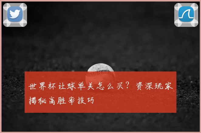 世界杯让球单关怎么买？资深玩家揭秘高胜率技巧