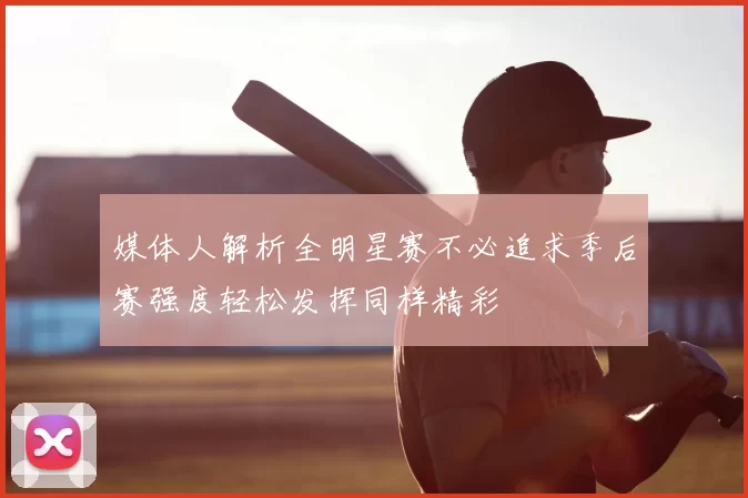 媒体人解析全明星赛不必追求季后赛强度轻松发挥同样精彩