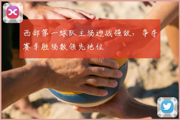 西部第一球队主场迎战强敌，争夺赛季胜场数领先地位