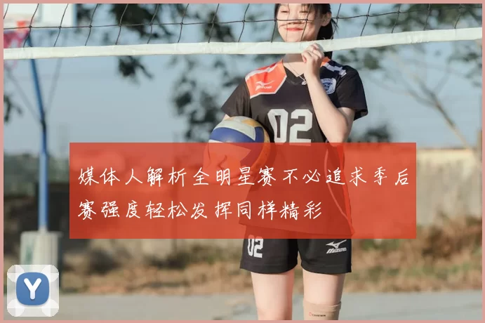 媒体人解析全明星赛不必追求季后赛强度轻松发挥同样精彩