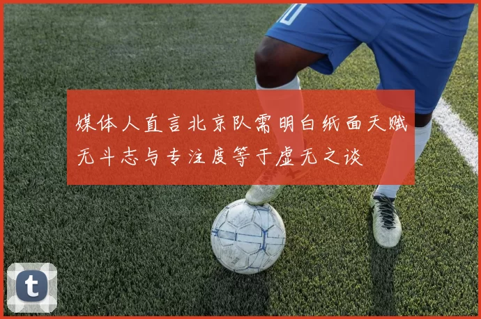 媒体人直言北京队需明白纸面天赋无斗志与专注度等于虚无之谈