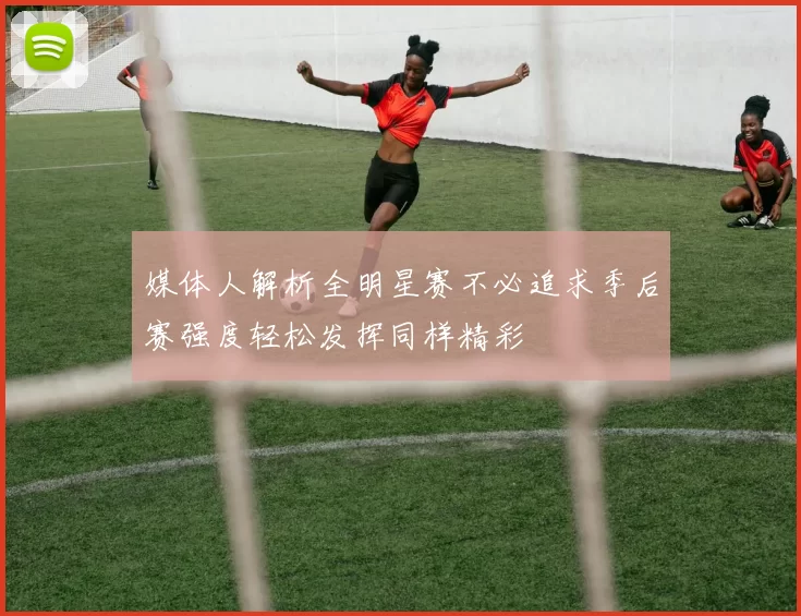 媒体人解析全明星赛不必追求季后赛强度轻松发挥同样精彩