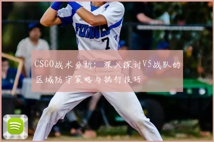 CSGO战术分析：深入探讨V5战队的区域防守策略与执行技巧