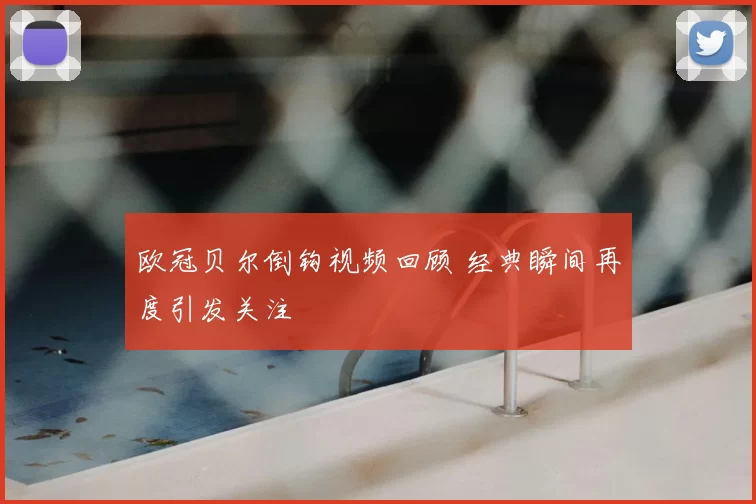 欧冠贝尔倒钩视频回顾 经典瞬间再度引发关注