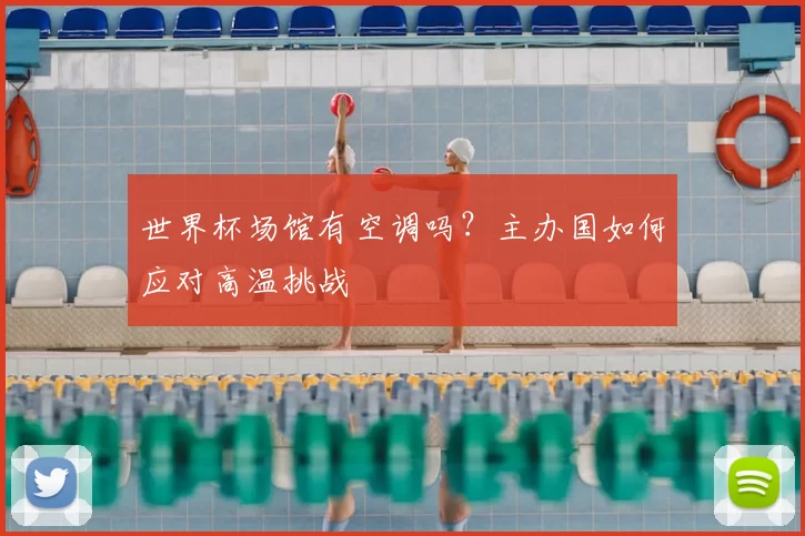 世界杯场馆有空调吗?主办国如何应对高温挑战