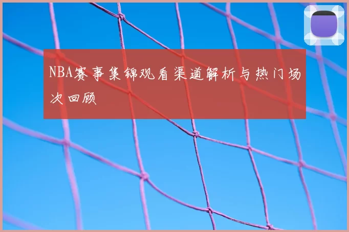 NBA赛事集锦观看渠道解析与热门场次回顾