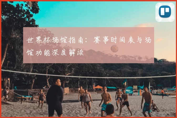 世界杯场馆指南:赛事时间表与场馆功能深度解读