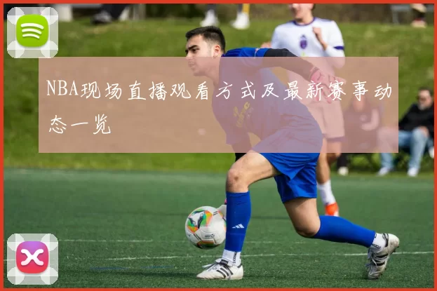 NBA现场直播观看方式及最新赛事动态一览