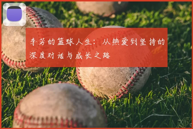 李芳的篮球人生:从热爱到坚持的深度对话与成长之路