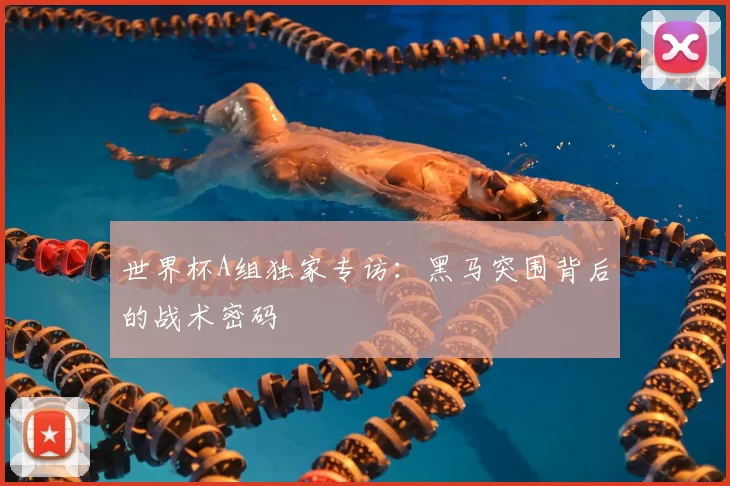 世界杯A组独家专访：黑马突围背后的战术密码
