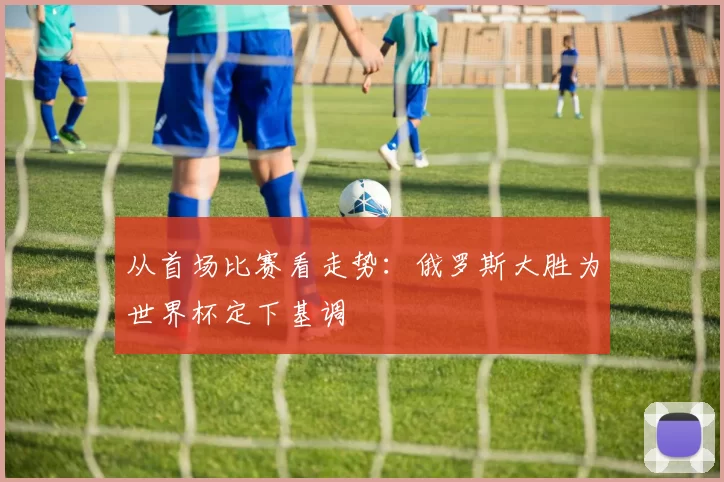 从首场比赛看走势:俄罗斯大胜为世界杯定下基调