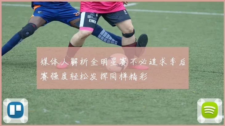 媒体人解析全明星赛不必追求季后赛强度轻松发挥同样精彩