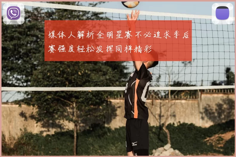 媒体人解析全明星赛不必追求季后赛强度轻松发挥同样精彩