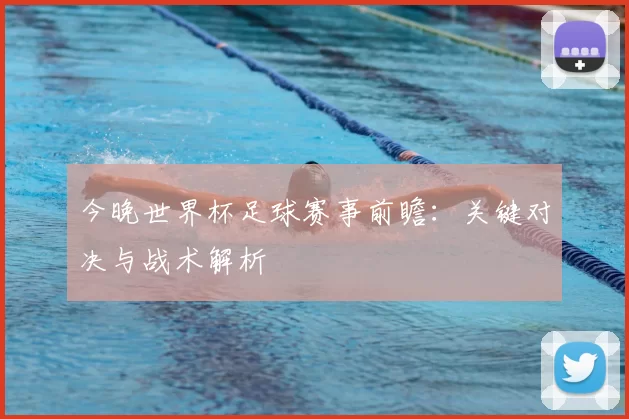今晚世界杯足球赛事前瞻：关键对决与战术解析