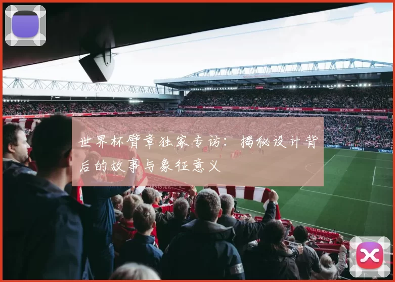世界杯臂章独家专访:揭秘设计背后的故事与象征意义