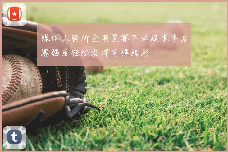 媒体人解析全明星赛不必追求季后赛强度轻松发挥同样精彩