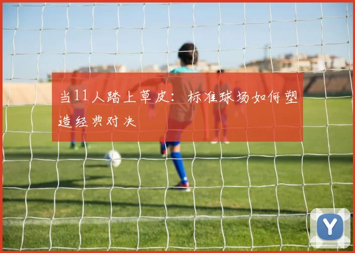当11人踏上草皮：标准球场如何塑造经典对决