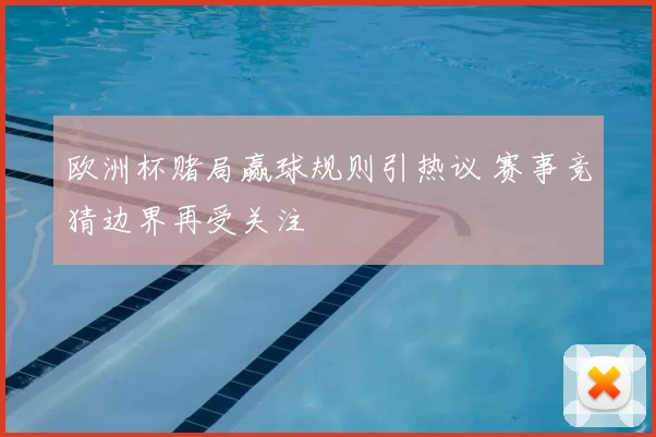欧洲杯赌局赢球规则引热议 赛事竞猜边界再受关注