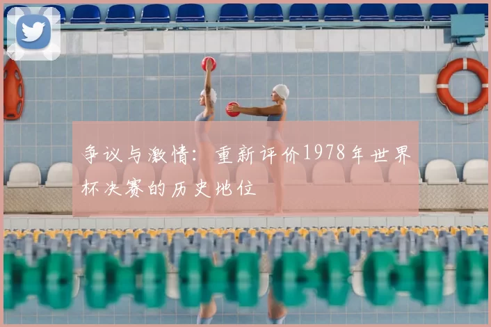 争议与激情:重新评价1978年世界杯决赛的历史地位