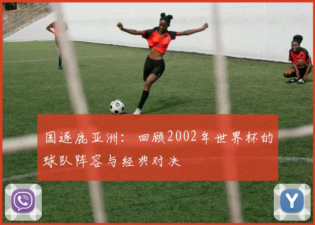国逐鹿亚洲：回顾2002年世界杯的球队阵容与经典对决