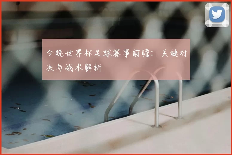 今晚世界杯足球赛事前瞻：关键对决与战术解析