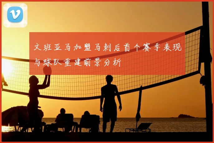 文班亚马加盟马刺后首个赛季表现与球队重建前景分析