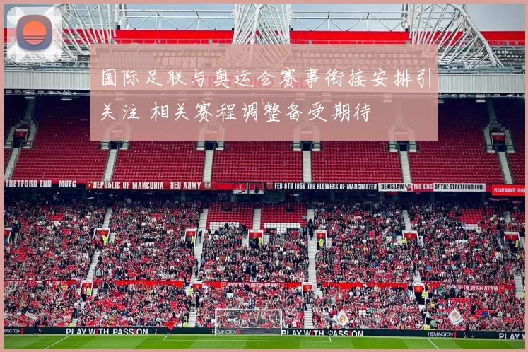 国际足联与奥运会赛事衔接安排引关注 相关赛程调整备受期待