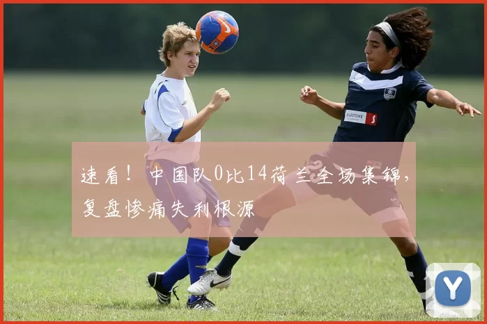 速看!中国队0比14荷兰全场集锦,复盘惨痛失利根源