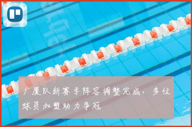 广厦队新赛季阵容调整完成，多位球员加盟助力争冠