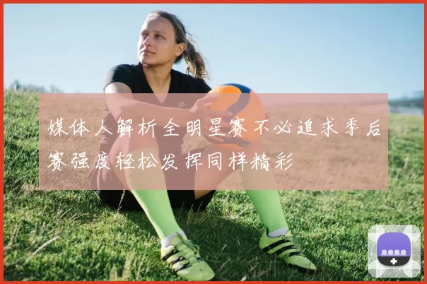 媒体人解析全明星赛不必追求季后赛强度轻松发挥同样精彩