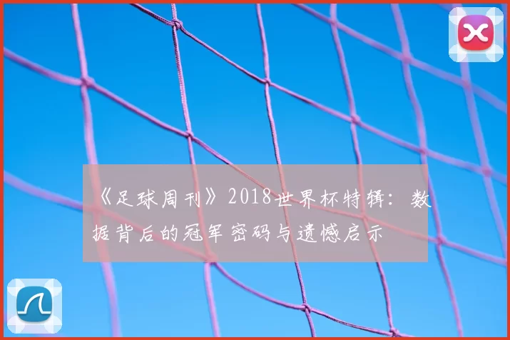 《足球周刊》2018世界杯特辑：数据背后的冠军密码与遗憾启示