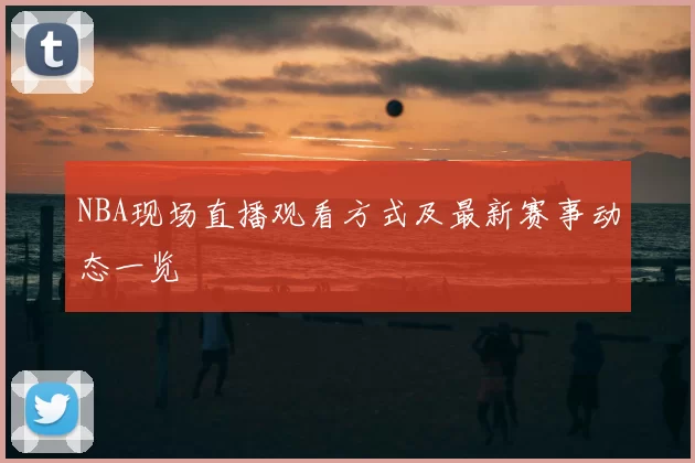 NBA现场直播观看方式及最新赛事动态一览
