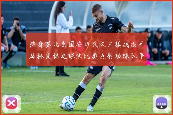 热身赛北京国安与武汉三镇战成平局林良铭进球法比奥点射助球队争平