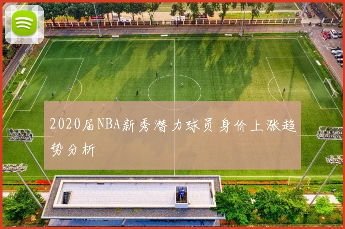 2020届NBA新秀潜力球员身价上涨趋势分析