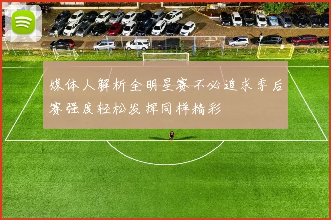 媒体人解析全明星赛不必追求季后赛强度轻松发挥同样精彩