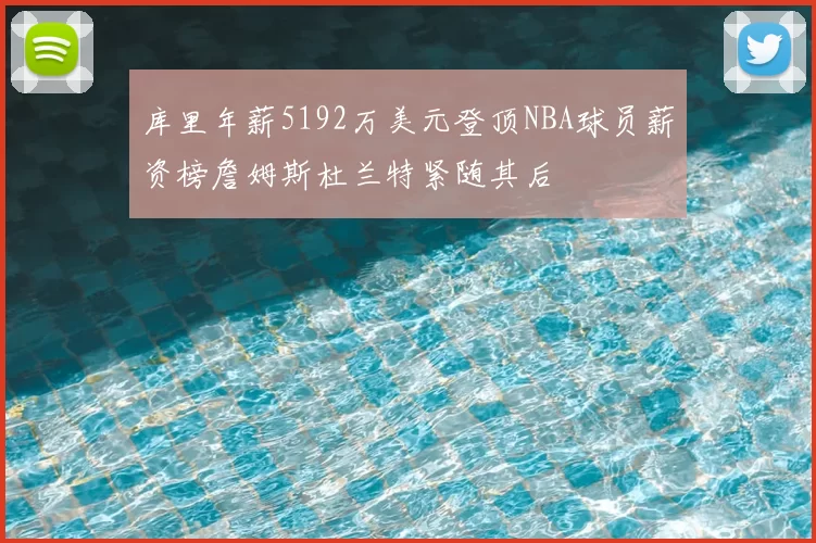 库里年薪5192万美元登顶NBA球员薪资榜詹姆斯杜兰特紧随其后