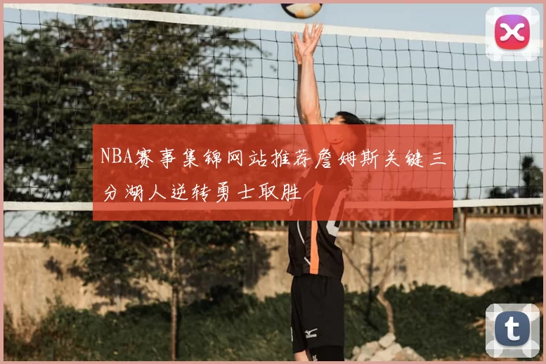 NBA赛事集锦网站推荐詹姆斯关键三分湖人逆转勇士取胜
