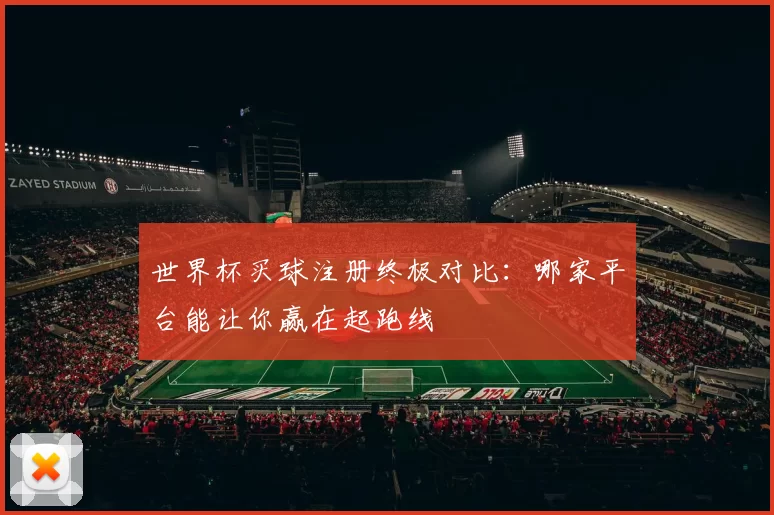 世界杯买球注册终极对比：哪家平台能让你赢在起跑线