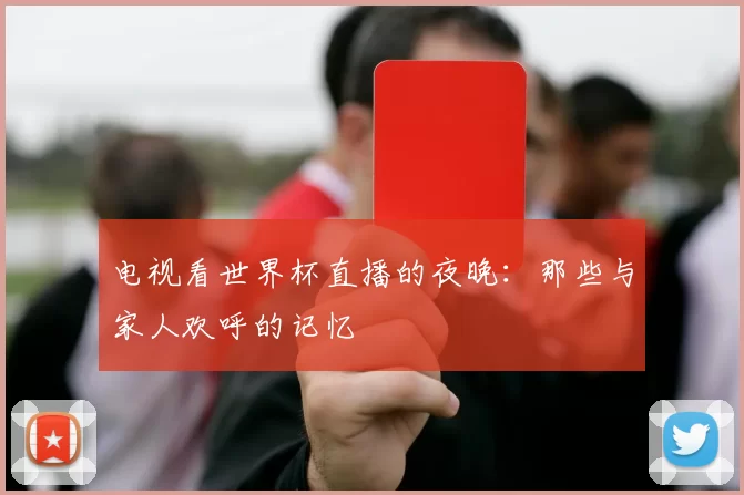 电视看世界杯直播的夜晚：那些与家人欢呼的记忆