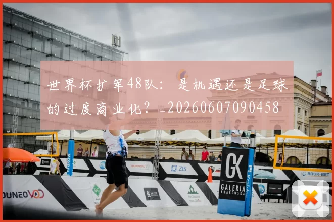 世界杯扩军48队:是机遇还是足球的过度商业化?_20260607090458