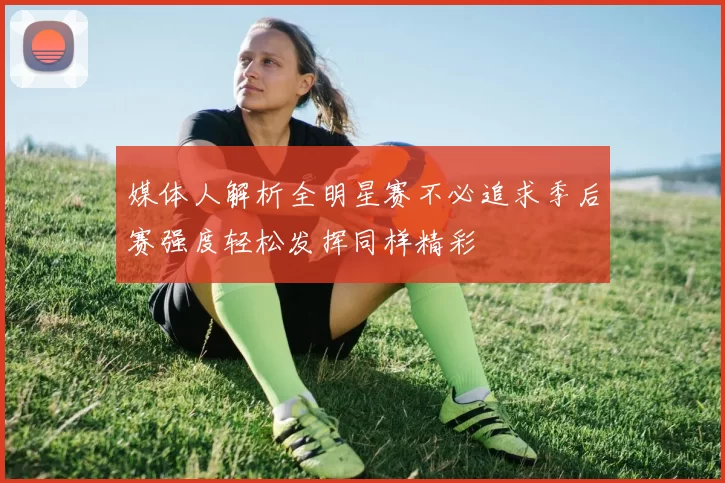 媒体人解析全明星赛不必追求季后赛强度轻松发挥同样精彩