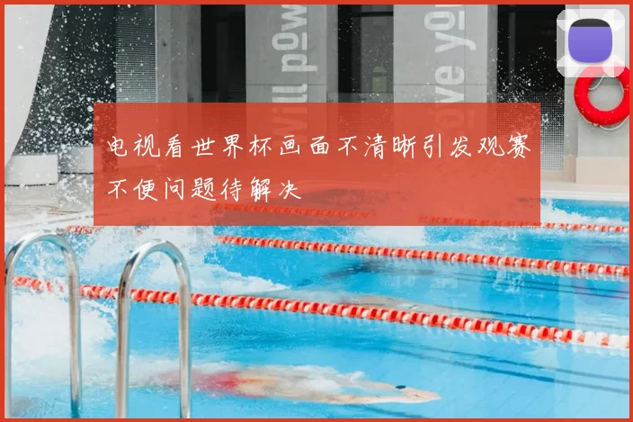 电视看世界杯画面不清晰引发观赛不便问题待解决