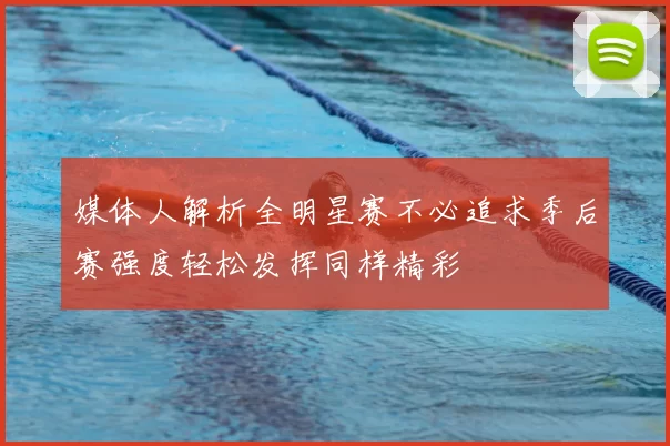 媒体人解析全明星赛不必追求季后赛强度轻松发挥同样精彩