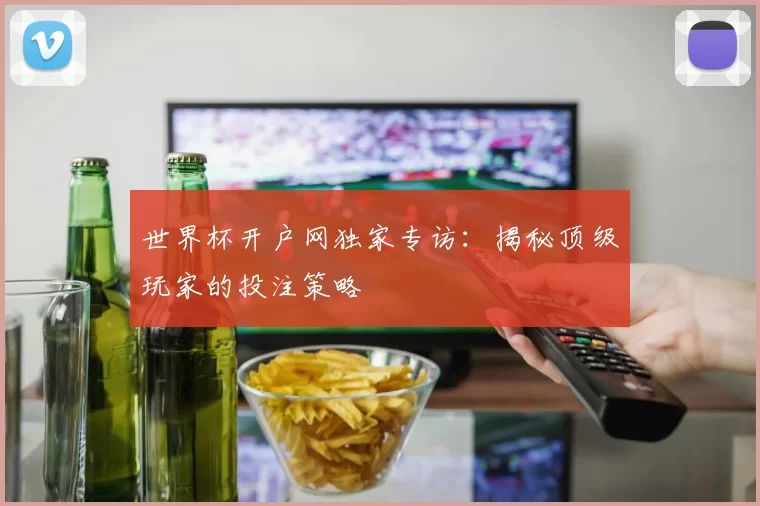 世界杯开户网独家专访:揭秘顶级玩家的投注策略