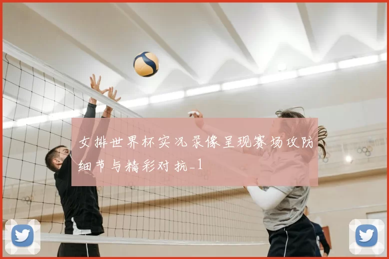 女排世界杯实况录像呈现赛场攻防细节与精彩对抗_1