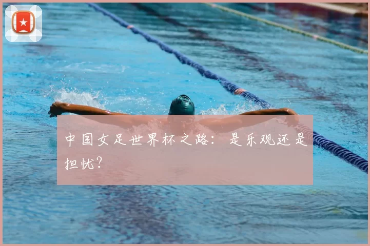 中国女足世界杯之路:是乐观还是担忧?
