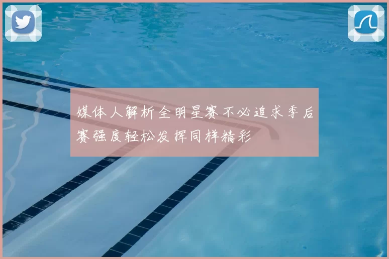 媒体人解析全明星赛不必追求季后赛强度轻松发挥同样精彩